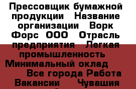 Прессовщик бумажной продукции › Название организации ­ Ворк Форс, ООО › Отрасль предприятия ­ Легкая промышленность › Минимальный оклад ­ 27 000 - Все города Работа » Вакансии   . Чувашия респ.,Алатырь г.